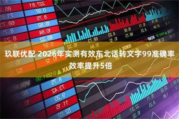 玖联优配 2026年实测有效东北话转文字99准确率 效率提升5倍