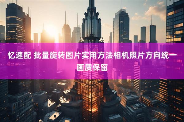 忆速配 批量旋转图片实用方法相机照片方向统一画质保留