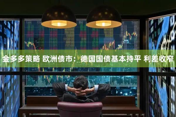 金多多策略 欧洲债市：德国国债基本持平 利差收窄