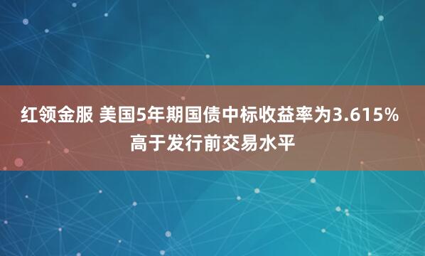 红领金服 美国5年期国债中标收益率为3.615% 高于发行前交易水平