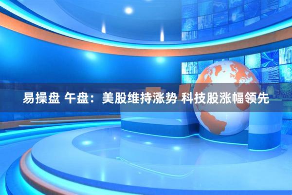 易操盘 午盘：美股维持涨势 科技股涨幅领先