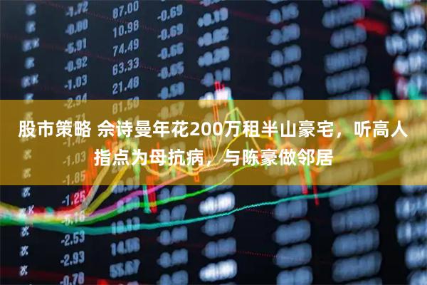 股市策略 佘诗曼年花200万租半山豪宅，听高人指点为母抗病，与陈豪做邻居