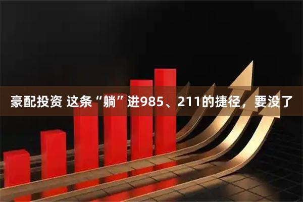 豪配投资 这条“躺”进985、211的捷径，要没了