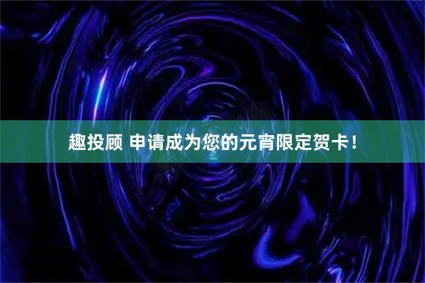 趣投顾 申请成为您的元宵限定贺卡！
