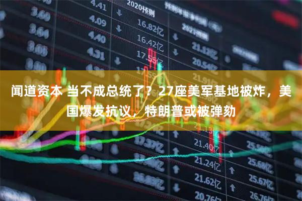 闻道资本 当不成总统了？27座美军基地被炸，美国爆发抗议，特朗普或被弹劾