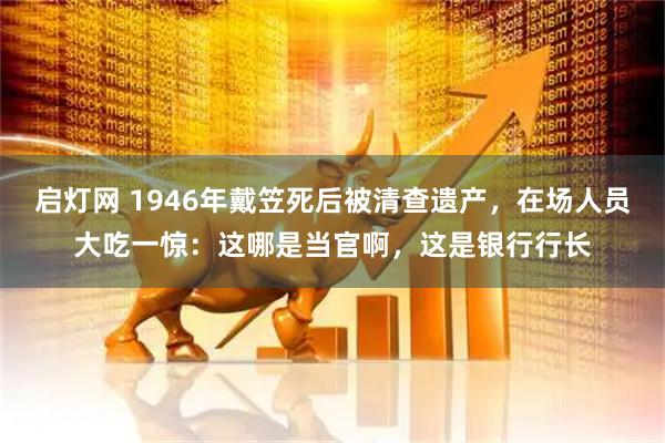 启灯网 1946年戴笠死后被清查遗产，在场人员大吃一惊：这哪是当官啊，这是银行行长