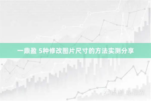 一鼎盈 5种修改图片尺寸的方法实测分享