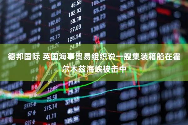 德邦国际 英国海事贸易组织说一艘集装箱船在霍尔木兹海峡被击中