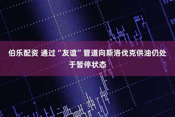伯乐配资 通过“友谊”管道向斯洛伐克供油仍处于暂停状态