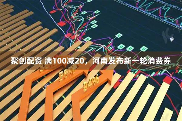聚创配资 满100减20，河南发布新一轮消费券