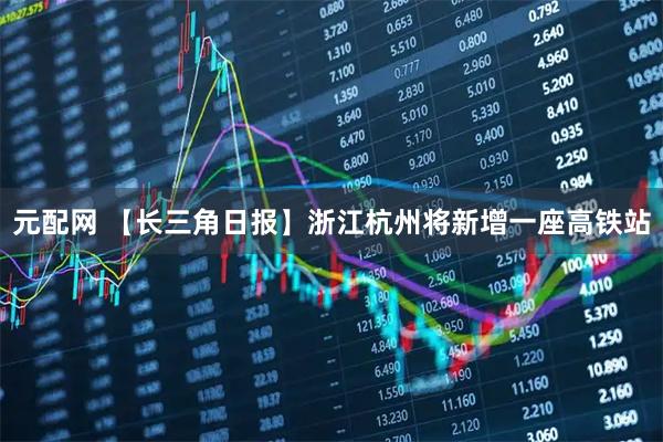 元配网 【长三角日报】浙江杭州将新增一座高铁站