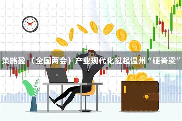 策略盈 （全国两会）产业现代化挺起温州“硬脊梁”