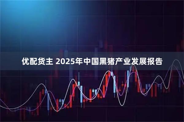 优配货主 2025年中国黑猪产业发展报告
