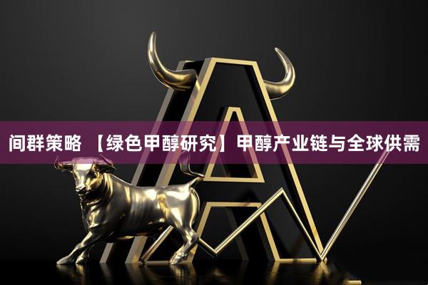 间群策略 【绿色甲醇研究】甲醇产业链与全球供需