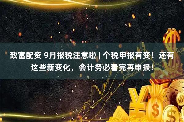 致富配资 9月报税注意啦 | 个税申报有变！还有这些新变化，会计务必看完再申报！