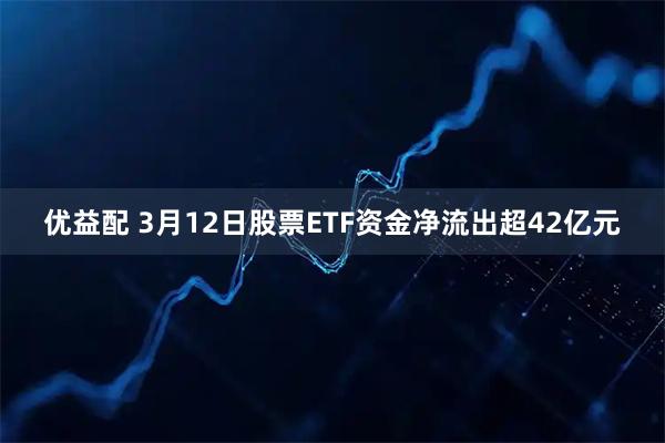 优益配 3月12日股票ETF资金净流出超42亿元