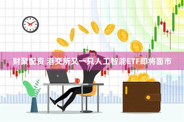 财聚配资 港交所又一只人工智能ETF即将面市