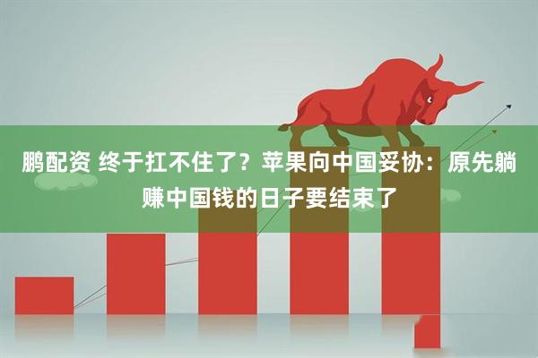 鹏配资 终于扛不住了？苹果向中国妥协：原先躺赚中国钱的日子要结束了