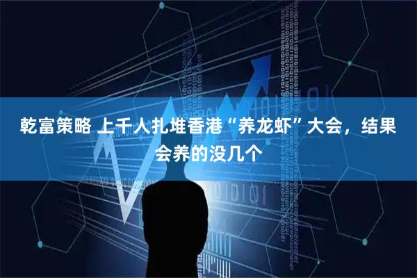 乾富策略 上千人扎堆香港“养龙虾”大会，结果会养的没几个