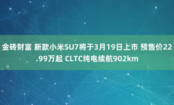 金砖财富 新款小米SU7将于3月19日上市 预售价22.99万起 CLTC纯电续航902km