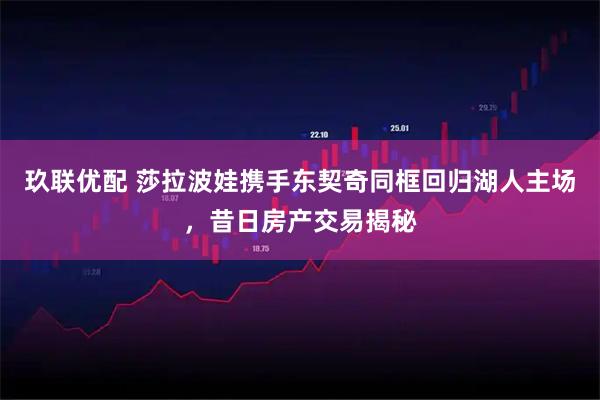 玖联优配 莎拉波娃携手东契奇同框回归湖人主场，昔日房产交易揭秘