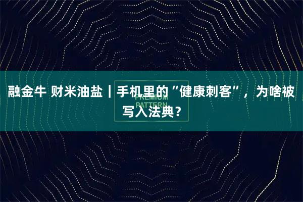 融金牛 财米油盐｜手机里的“健康刺客”，为啥被写入法典？