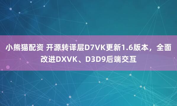 小熊猫配资 开源转译层D7VK更新1.6版本，全面改进DXVK、D3D9后端交互