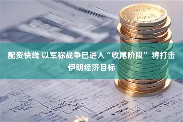配资快线 以军称战争已进入“收尾阶段” 将打击伊朗经济目标
