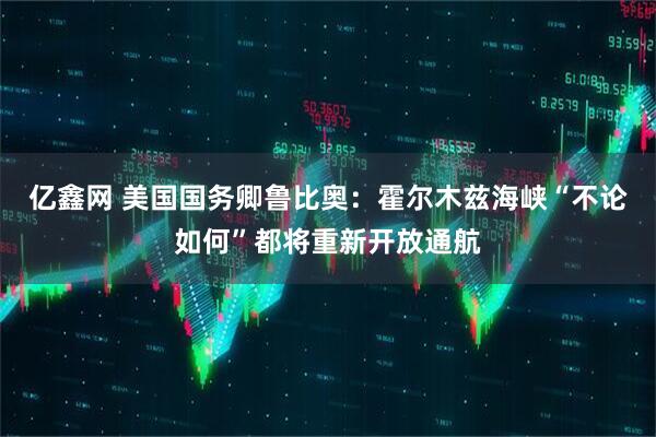 亿鑫网 美国国务卿鲁比奥：霍尔木兹海峡“不论如何”都将重新开放通航