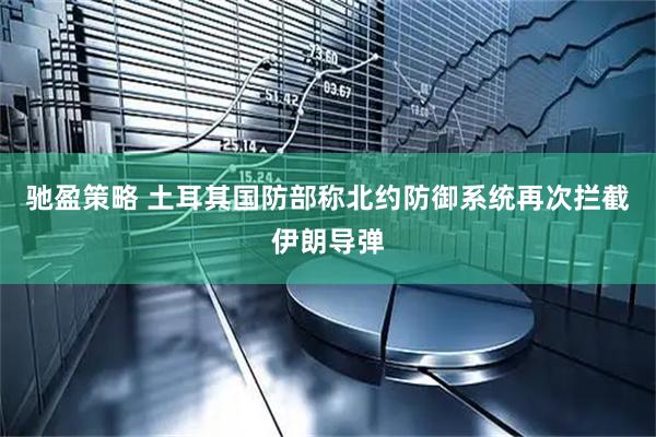 驰盈策略 土耳其国防部称北约防御系统再次拦截伊朗导弹