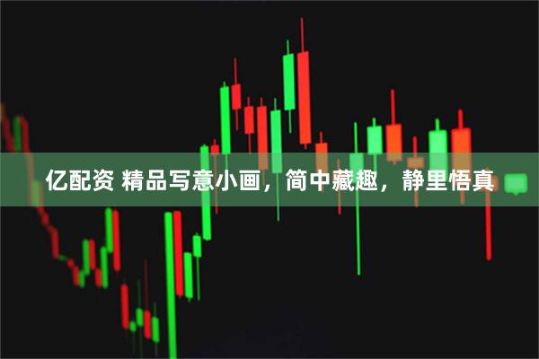 亿配资 精品写意小画，简中藏趣，静里悟真
