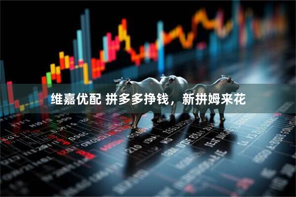 维嘉优配 拼多多挣钱，新拼姆来花