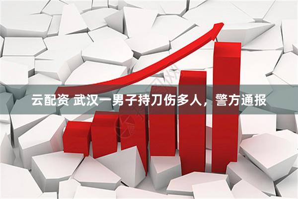 云配资 武汉一男子持刀伤多人，警方通报