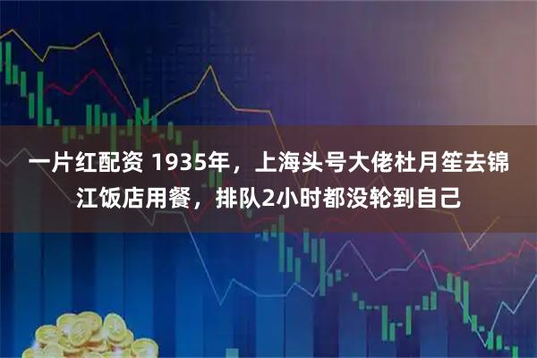 一片红配资 1935年，上海头号大佬杜月笙去锦江饭店用餐，排队2小时都没轮到自己