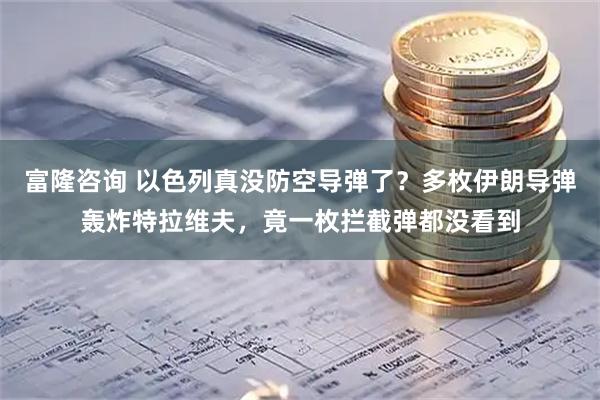 富隆咨询 以色列真没防空导弹了？多枚伊朗导弹轰炸特拉维夫，竟一枚拦截弹都没看到
