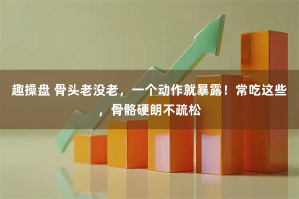 趣操盘 骨头老没老，一个动作就暴露！常吃这些，骨骼硬朗不疏松