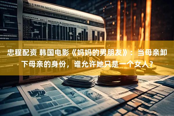 忠程配资 韩国电影《妈妈的男朋友》：当母亲卸下母亲的身份，谁允许她只是一个女人？