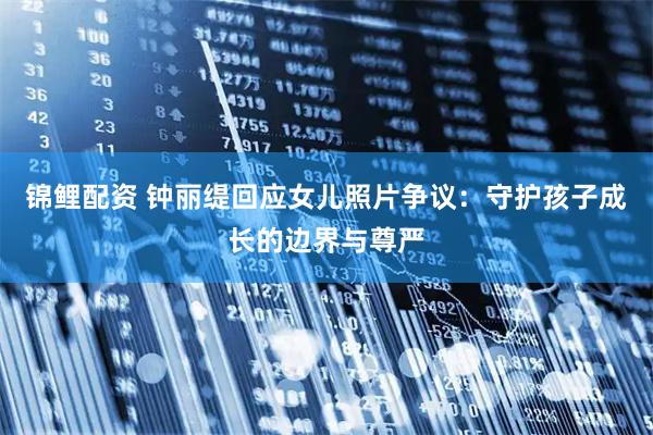 锦鲤配资 钟丽缇回应女儿照片争议：守护孩子成长的边界与尊严