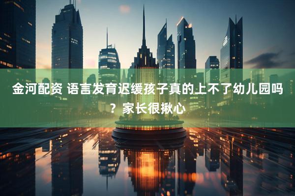 金河配资 语言发育迟缓孩子真的上不了幼儿园吗？家长很揪心