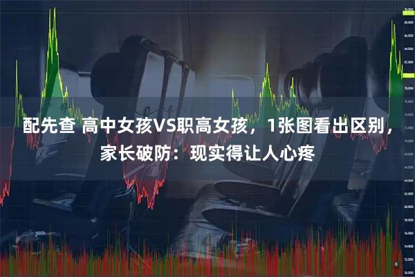 配先查 高中女孩VS职高女孩，1张图看出区别，家长破防：现实得让人心疼