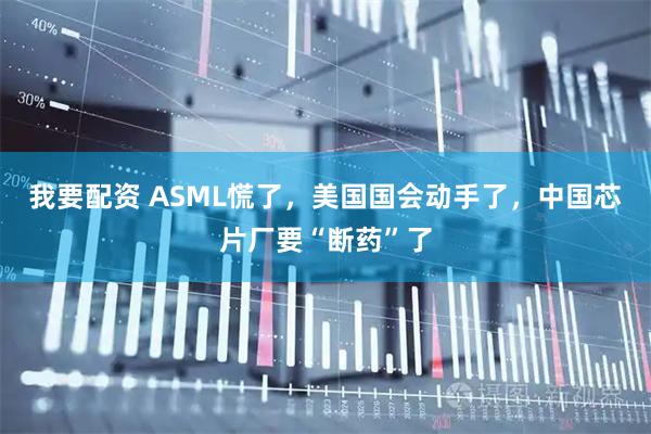 我要配资 ASML慌了，美国国会动手了，中国芯片厂要“断药”了