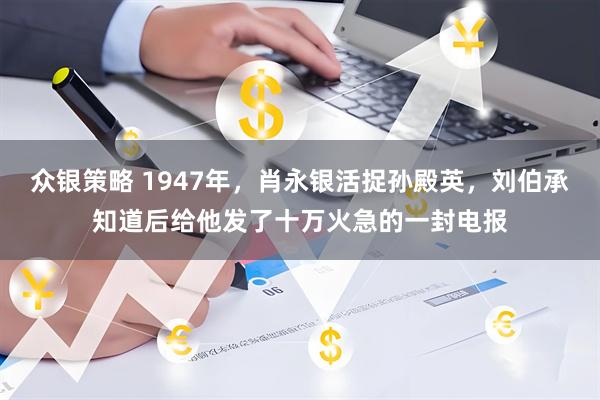 众银策略 1947年，肖永银活捉孙殿英，刘伯承知道后给他发了十万火急的一封电报