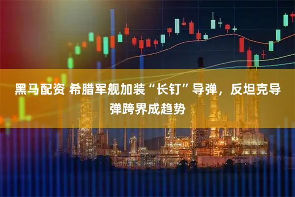 黑马配资 希腊军舰加装“长钉”导弹，反坦克导弹跨界成趋势
