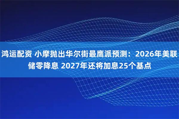 鸿运配资 小摩抛出华尔街最鹰派预测：2026年美联储零降息 2027年还将加息25个基点