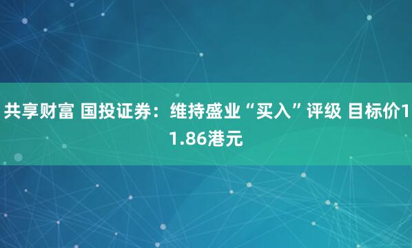 共享财富 国投证券：维持盛业“买入”评级 目标价11.86港元
