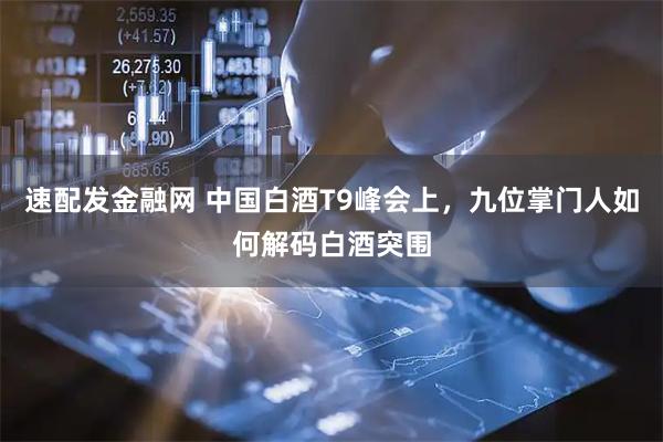 速配发金融网 中国白酒T9峰会上，九位掌门人如何解码白酒突围