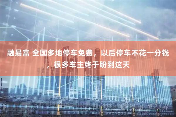 融易富 全国多地停车免费，以后停车不花一分钱，很多车主终于盼到这天