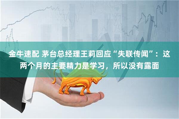 金牛速配 茅台总经理王莉回应“失联传闻”：这两个月的主要精力是学习，所以没有露面