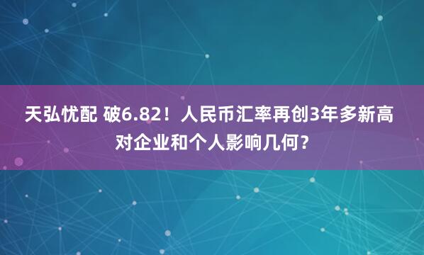 天弘忧配 破6.82！人民币汇率再创3年多新高 对企业和个人影响几何？