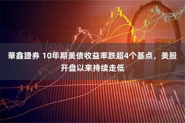 華鑫證券 10年期美债收益率跌超4个基点，美股开盘以来持续走低
